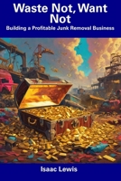 Waste Not, Want Not: Building a Profitable Junk Removal Business B0CF48S7W9 Book Cover