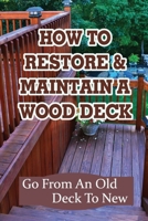 How To Restore & Maintain A Wood Deck: Go From An Old Deck To New: Renew Your Wood Deck B09FSCK7M5 Book Cover