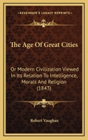 The age of great cities;: Or, Modern society viewed in its relation to intelligence, morals, and religion (The Development of industrial society series) 1011583356 Book Cover