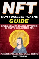 NFT (Non Fungible Tokens), Guide; Buying, Selling, Trading, Investing in Crypto Collectibles Art. Create Wealth and Build Assets: Or Become a NFT Digital Artist with Easy How To Instructions 1838365842 Book Cover