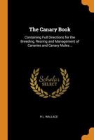 The Canary Book: Containing Full Directions for the Breeding, Rearing and Management of Canaries and Canary Mules 1015672787 Book Cover