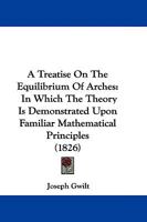 A Treatise on the Equilibrium of Arches; In Which the Theory Is Demonstrated Upon Familiar Mathematical Principles 1104602474 Book Cover
