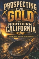 Prospecting For Gold In Northern California: Legal gold prospecting methods, tools, and extraction processing B0GZTMSTGM Book Cover