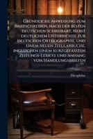 Gründliche Anweisung Zum Briefschreiben: Nach Der Besten Deutschen Schreibart; Nebst Deutlichem Unterrichte Zur Deutschen Orthographie, Und Einem ... Handlungsbriefen, Wie Auc 1174652489 Book Cover