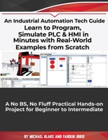 Learn to Program, Simulate PLC & HMI in Minutes with Real-World Examples from Scratch. A No BS, No Fluff Practical Hands-on Project for Beginner to Intermediate: An Industrial Automation Tech Guide B088N5HDDR Book Cover