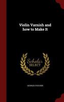 Violin Varnish and how to Make It 1015496431 Book Cover