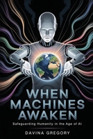 When Machines Awaken: Safeguarding Humanity in the Age of AI B0FTZHCSJY Book Cover