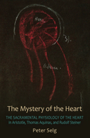 The Mystery of the Heart: The Sacramental Physiology of the Heart in Aristotle, Thomas Aqinas, and Rudolf Steiner 0880107510 Book Cover
