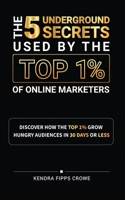 The 5 Underground Secrets Used By The Top 1% Of Online Marketers: Discover How The Top 1% Grow Hungry Audiences In 30 Days Or Less B0C6BK21BN Book Cover