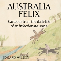 Australia Felix: Cartoons from the daily life of an infectionate uncle 1925749878 Book Cover