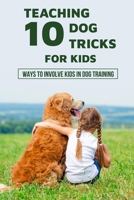 Teaching 10 Dog Tricks For Kids: Ways To Involve Kids In Dog Training: What Are The Easiest Tricks To Teach A Dog B09BY3NWB1 Book Cover