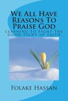 We All Have Reasons To Praise God: Learning To Fight The Good Fight of Faith 0992868467 Book Cover