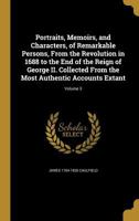 Portraits, Memoirs, and Characters, of Remarkable Persons, from the Revolution in 1688 to the End of the Reign of George II. Collected from the Most Authentic Accounts Extant; Volume 3 1372475583 Book Cover