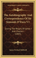 The Autobiography And Correspondence Of Sir Simonds D'Ewes V1: During The Reigns Of James I And Charles I 0548790442 Book Cover