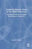 Exploring Human Virtue in the Math Classroom: Teaching Practices for Student Flourishing in Grades K-5 1032777885 Book Cover