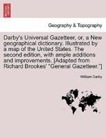 Darby's Universal Gazetteer, or, a New geographical dictionary ... Illustrated by a ... map of the United States. The second edition, with ample ... from Richard Brookes' "General Gazetteer."] 1240912897 Book Cover