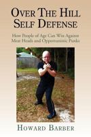 Over the Hill Self Defense: How People of Age Can Win Against Meat Heads and Opportunistic Punks 1477123172 Book Cover