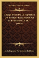 Codigo Penal de La Republica del Ecuador Sancionado Por La Lejislatura de 1837 (1862) 1161030212 Book Cover