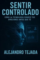 Sentir Controlado: Cómo la tecnología conoce tus emociones antes que tú (Spanish Edition) B0G6D6TKPB Book Cover