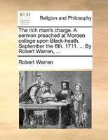 The rich man's charge. A sermon preached at Morden college upon Black-heath, September the 6th. 1711. ... By Robert Warren, ... 1171110413 Book Cover