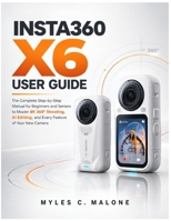 Insta360 X6 User Guide: The Complete Step-by-Step Manual for Beginners and Seniors to Master 8K 360° Shooting, AI Editing, and Every Feature of Your New Camera B0HFNMLY3S Book Cover