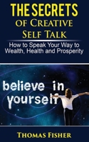 The Secrets of Creative Self Talk: How to Speak Your Way to Wealth, Health, and Prosperity 1719361770 Book Cover