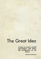 The Great Idea: A Plan to Create a World Government and Direct the Civilization of the Future 2925369456 Book Cover