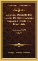 Catalogue Descriptif Des Dessins De Maitres Anciens Exposes A L'Ecole Des Beaux-Arts: Mai-Juin 1879 (1879) 1160824843 Book Cover