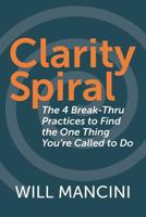 Clarity Spiral: The 4 Break-Thru Practices to Find the One Thing You're Called to Do 1790930022 Book Cover