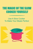 The Magic Of The Slow Cooker Yourself: Use A Slow Cooker To Make Your Meals Perfect B09TDT59W9 Book Cover