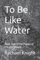 To Be Like Water: Book Four of the Planes of the Worldmask B0BRDH35C6 Book Cover