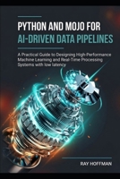 Python and Mojo for AI-Driven Data Pipelines: A Practical Guide to Designing High-Performance Machine Learning and Real-Time Processing Systems with low latency B0GS7Q5VDG Book Cover