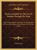 Prayers Intended For The Use Of Families Through The Week: With Prayers Before And After The Celebration Of The Lord's Supper, And A Prayer For The Sick 1169620310 Book Cover