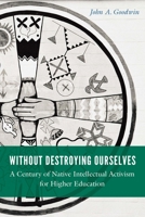 Without Destroying Ourselves: A Century of Native Intellectual Activism for Higher Education 1496215613 Book Cover