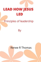 LEAD HOW JESUS LED: Principles of leadership B0BBQB9BK5 Book Cover