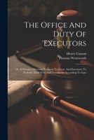 The Office And Duty Of Executors: Or, A Treatise Directing Testators To Form, And Executors To Perform Their Wills And Testaments According To Law 1021573124 Book Cover