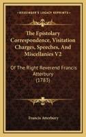 The Epistolary Correspondence, Visitation Charges, Speeches, And Miscellanies V2: Of The Right Reverend Francis Atterbury 1166201716 Book Cover