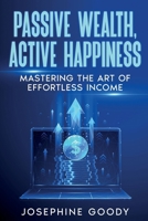 Passive Wealth, Active Happiness: Mastering the Art of Effortless Income 1456655906 Book Cover