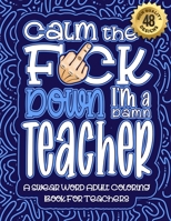 Calm The F*ck Down I'm a Teacher: Swear Word Coloring Book For Adults: Humorous job Cusses, Snarky Comments, Motivating Quotes & Relatable Teacher ... & Relaxation Mindful Book For Grown-ups B08R9C26HV Book Cover