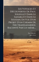 Les Voyages Et DÃ(c)couvertes De Paul Soleillet Dans Le Sahara Et Dans Le Soudan, En Vue D'un Projet D'un Chemin De Fer Transsaharien. RacontÃ(c) Par Lui-mÃame... (French Edition) 1024542890 Book Cover