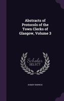 Abstracts of Protocols of the Town Clerks of Glasgow; Volume 3 1377853926 Book Cover