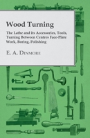 Wood Turning - The Lathe and its Accessories, Tools, Turning Between Centres Face-Plate Work, Boring, Polishing 1447435591 Book Cover