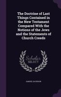 The Doctrine of Last Things Contained in the New Testament Compared with the Notions of the Jews and the Statements of Church Creeds 1021605425 Book Cover