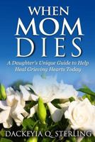 When Mom Dies: A Daughter's Unique Guide to Help Heal Grieving Hearts Today 1500990795 Book Cover