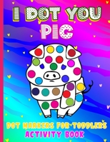 I Dot You - Pig Dot Markers for Toddlers Activity Book: Do a Dot Art Markers Coloring Book for Kids Ages 2 | Art Paint Daubers Kids Activity Coloring ... B093N2DKX8 Book Cover