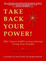 Take Back Your Power!: THE 7 Secret STEPS to Your Destiny: Living Your Dreams! 1410722899 Book Cover