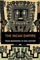 The Incan Empire: From Beginning To End History: Capital Of Inca Empire B08ZVY3T5B Book Cover