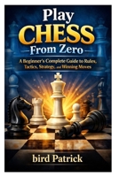 Play Chess From Zero: A Beginner’s Complete Guide to Rules, Tactics, Strategy, and Winning Moves: Step-by-Step Lessons for Absolute Beginners to Think, Plan, and Play Chess with Confidence B0GVY22583 Book Cover