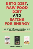 Keto Diet, Raw Food Diet and Eating for Energy: How to Lose Weight With Keto Diet, How to Get Started With Raw Food Diet and How to Eat in Order to Have Lasting Energy B08Y49N4B9 Book Cover