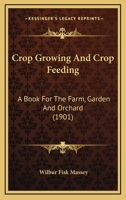 Crop Growing and Crop Feeding; A Book for the Farm, Garden and Orchard, with Special Reference to the Practical Methods of Using Commercial Fertilizers Therein 0548881014 Book Cover